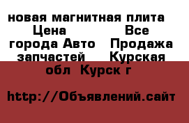 новая магнитная плита › Цена ­ 10 000 - Все города Авто » Продажа запчастей   . Курская обл.,Курск г.